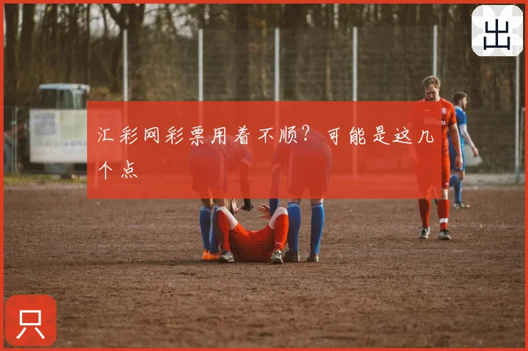 汇彩网彩票用着不顺?可能是这几个点
