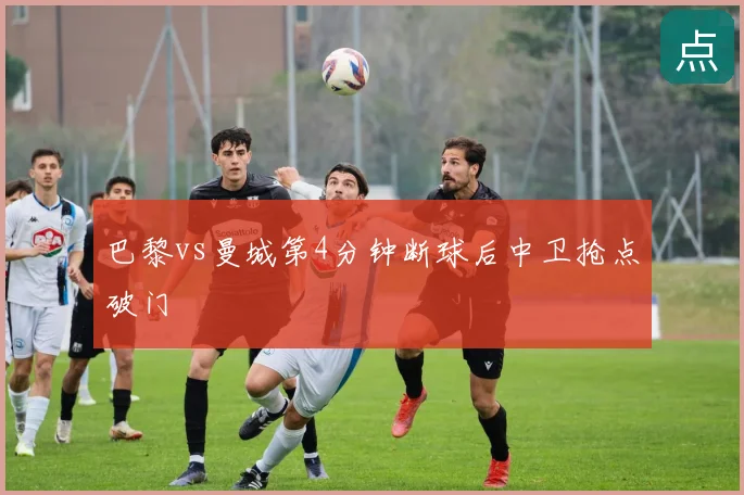 巴黎vs曼城第4分钟断球后中卫抢点破门